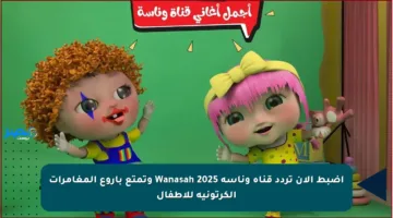 اضبط الآن تردد قناة وناسة Wanasah 2025 وتمتع بأروع المغامرات الكرتونية للأطفال